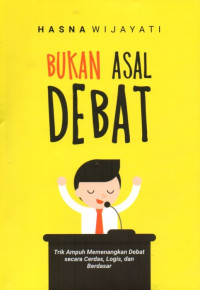 Bukan Asal Debat: Trik Ampuh Memenangkan Debat Secara Cerdas, Logis, dan Berdasar